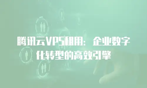 腾讯云VPS租用：企业数字化转型的高效引擎