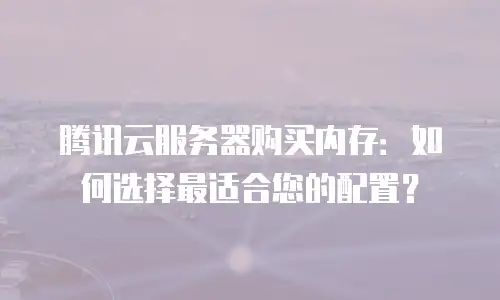 腾讯云服务器购买内存：如何选择最适合您的配置？