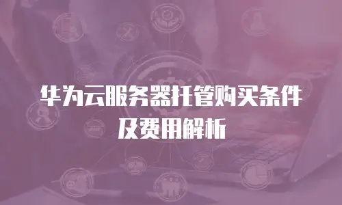 华为云服务器托管购买条件及费用解析
