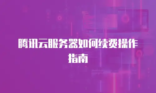 腾讯云服务器如何续费操作指南