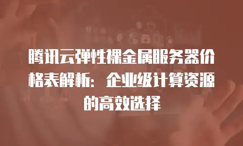 腾讯云弹性裸金属服务器价格表解析：企业级计算资源的高效选择