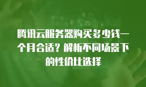 腾讯云服务器购买多少钱一个月合适？解析不同场景下的性价比选择