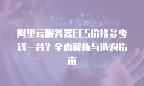 阿里云服务器ECS价格多少钱一台？全面解析与选购指南