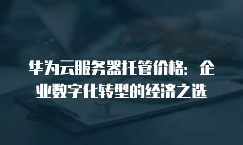 华为云服务器托管价格：企业数字化转型的经济之选
