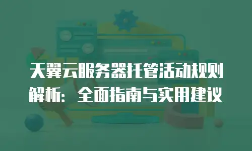 天翼云服务器托管活动规则解析：全面指南与实用建议