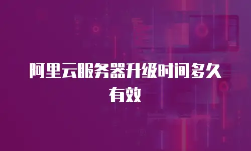 阿里云服务器升级时间多久有效