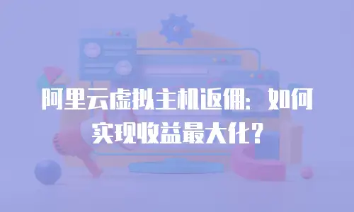 阿里云虚拟主机返佣：如何实现收益最大化？