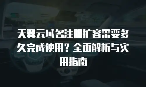 天翼云域名注册扩容需要多久完成使用？全面解析与实用指南