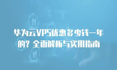 华为云VPS优惠多少钱一年的？全面解析与实用指南