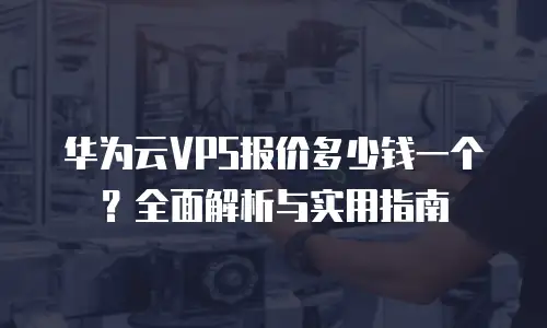 华为云VPS报价多少钱一个？全面解析与实用指南