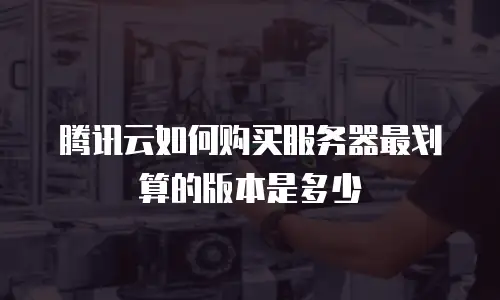 腾讯云如何购买服务器最划算的版本是多少