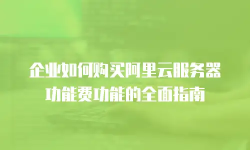 企业如何购买阿里云服务器功能费功能的全面指南