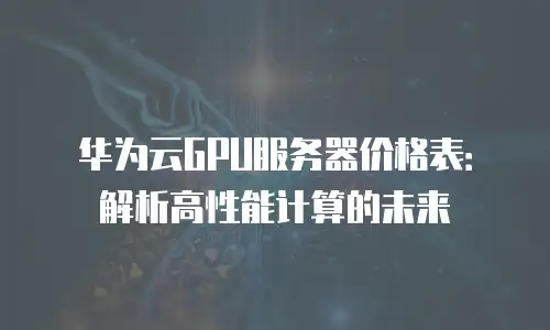 华为云GPU服务器价格表：解析高性能计算的未来