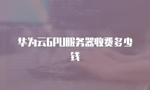 华为云GPU服务器收费多少钱