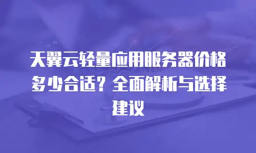 天翼云轻量应用服务器价格多少合适？全面解析与选择建议