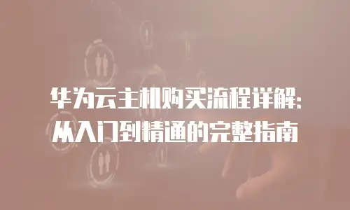 华为云主机购买流程详解：从入门到精通的完整指南