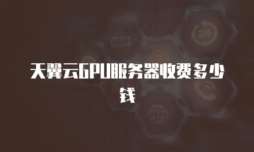 天翼云GPU服务器收费多少钱