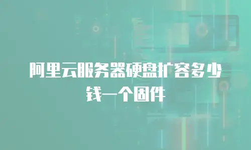 阿里云服务器硬盘扩容多少钱一个固件