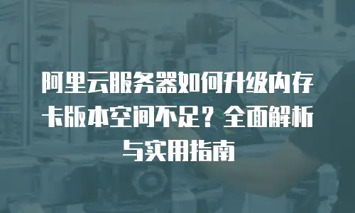 阿里云服务器如何升级内存卡版本空间不足？全面解析与实用指南