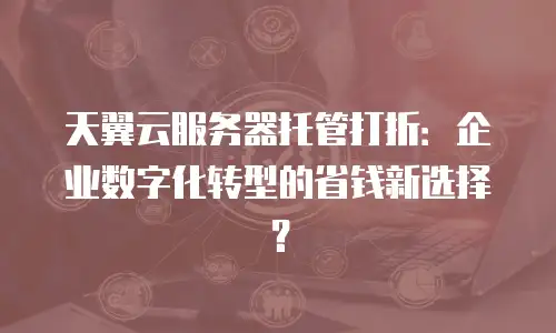 天翼云服务器托管打折：企业数字化转型的省钱新选择？
