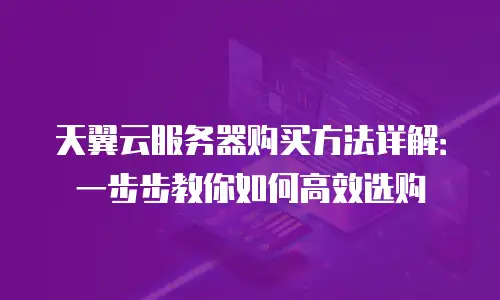 天翼云服务器购买方法详解：一步步教你如何高效选购