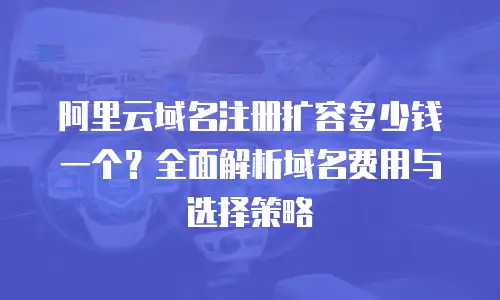阿里云域名注册扩容多少钱一个？全面解析域名费用与选择策略