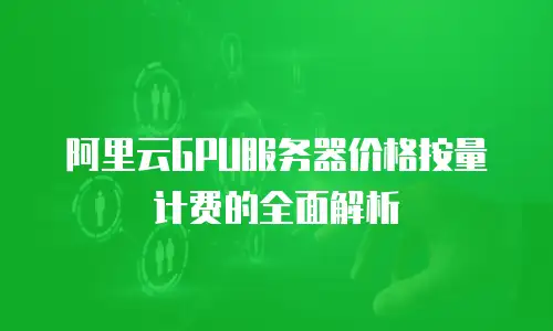 阿里云GPU服务器价格按量计费的全面解析