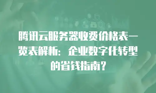 腾讯云服务器收费价格表一览表解析：企业数字化转型的省钱指南？