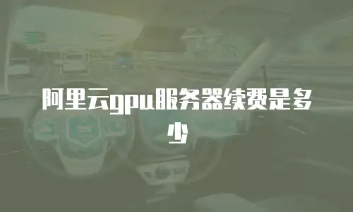 阿里云gpu服务器续费是多少