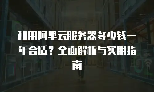 租用阿里云服务器多少钱一年合适？全面解析与实用指南