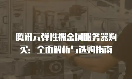 腾讯云弹性裸金属服务器购买：全面解析与选购指南