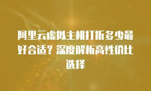 阿里云虚拟主机打折多少最好合适？深度解析高性价比选择