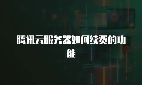 腾讯云服务器如何续费的功能