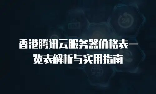 香港腾讯云服务器价格表一览表解析与实用指南