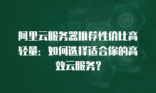 阿里云服务器推荐性价比高轻量：如何选择适合你的高效云服务？