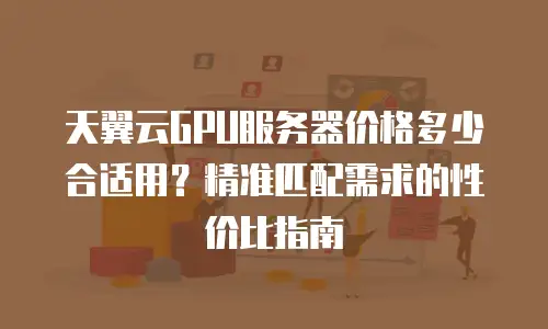 天翼云GPU服务器价格多少合适用？精准匹配需求的性价比指南