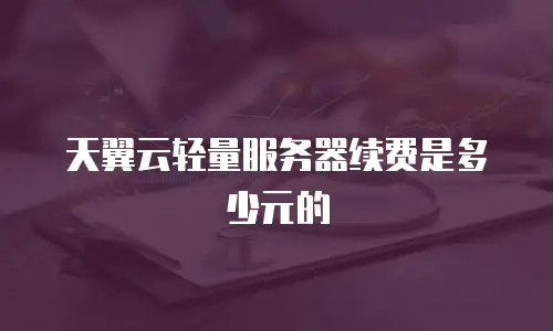 天翼云轻量服务器续费是多少元的