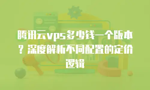 腾讯云vps多少钱一个版本？深度解析不同配置的定价逻辑