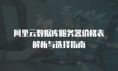 阿里云数据库服务器价格表解析与选择指南