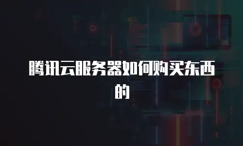 腾讯云服务器如何购买东西的