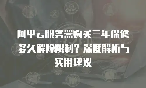 阿里云服务器购买三年保修多久解除限制？深度解析与实用建议