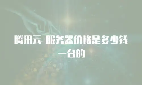 腾讯云 服务器价格是多少钱一台的