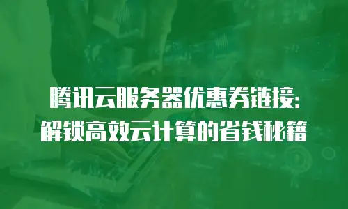 腾讯云服务器优惠券链接：解锁高效云计算的省钱秘籍