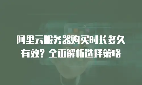 阿里云服务器购买时长多久有效？全面解析选择策略