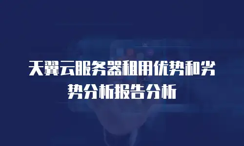 天翼云服务器租用优势和劣势分析报告分析