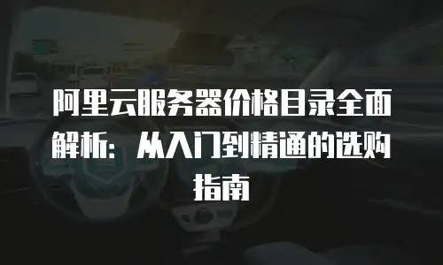 阿里云服务器价格目录全面解析：从入门到精通的选购指南