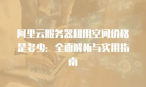 阿里云服务器租用空间价格是多少：全面解析与实用指南