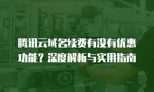 腾讯云域名续费有没有优惠功能？深度解析与实用指南