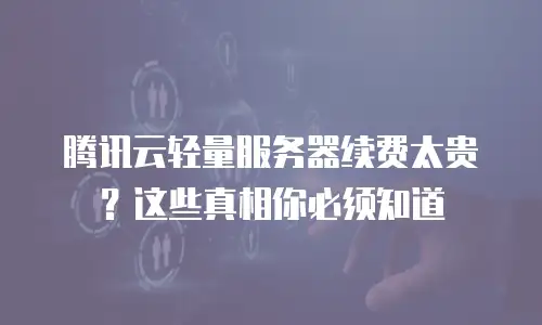 腾讯云轻量服务器续费太贵？这些真相你必须知道