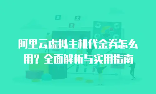 阿里云虚拟主机代金券怎么用？全面解析与实用指南